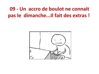 09 - Un accro de boulot ne connait
pas le dimanche...Il fait des extras !

 