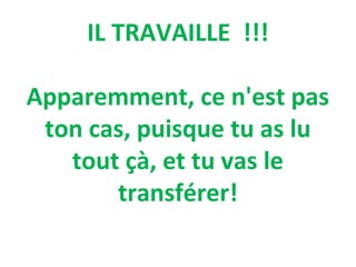IL TRAVAILLE !!!
Apparemment, ce n'est pas
ton cas, puisque tu as lu
tout çà, et tu vas le
transférer!

 
