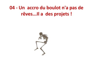 04 - Un accro du boulot n'a pas de
rêves...Il a des projets !

 