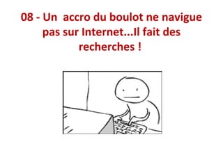 08 - Un accro du boulot ne navigue
pas sur Internet...Il fait des
recherches !

 