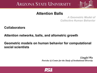 A Geometric Model of 
Collective Human Behavior 
LingfeiWu 
Attention Balls 
Post-doc @ Center for the Study of Institutional Diversity 
Collaborators 
Attention networks, balls, and allometric growth 
Geometric models on human behavior for computational 
social scientists 
 