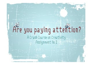 Are you paying attention?
    y p y g
     A Crash Course on Creativity
           Assignment No 2
 