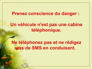 Prenez conscience du danger :   Un véhicule n'est pas une cabine téléphonique. Ne téléphonez pas et ne rédigez pas de SMS en conduisant.   