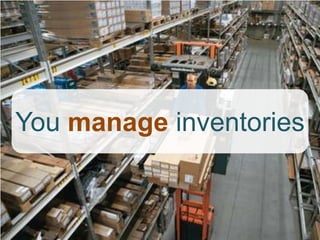You manage inventories
 