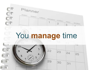 You manage time
 