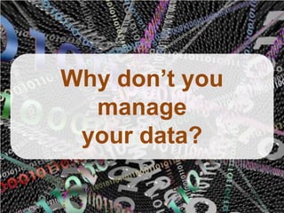 Why don’t you
  manage
 your data?
 