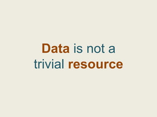 Data is not a
trivial resource
 
