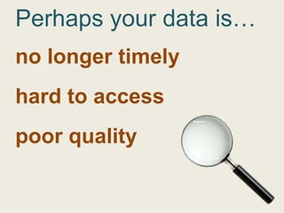 Perhaps your data is…
no longer timely
hard to access
poor quality
 