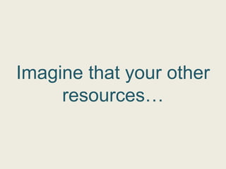 Imagine that your other
     resources…
 