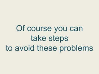 Of course you can
       take steps
to avoid these problems
 