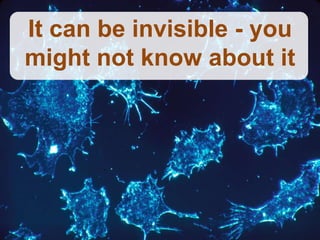 It can be invisible - you
might not know about it
 