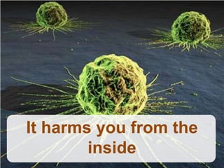It harms you from the
        inside
 