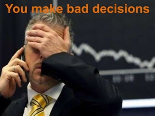 You make bad decisions
 