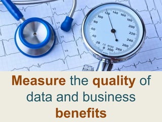 Measure the quality of
 data and business
      benefits
 