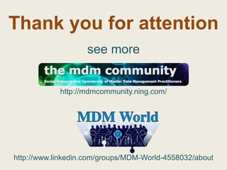 Thank you for attention
                   see more


            http://mdmcommunity.ning.com/




http://www.linkedin.com/groups/MDM-World-4558032/about
 