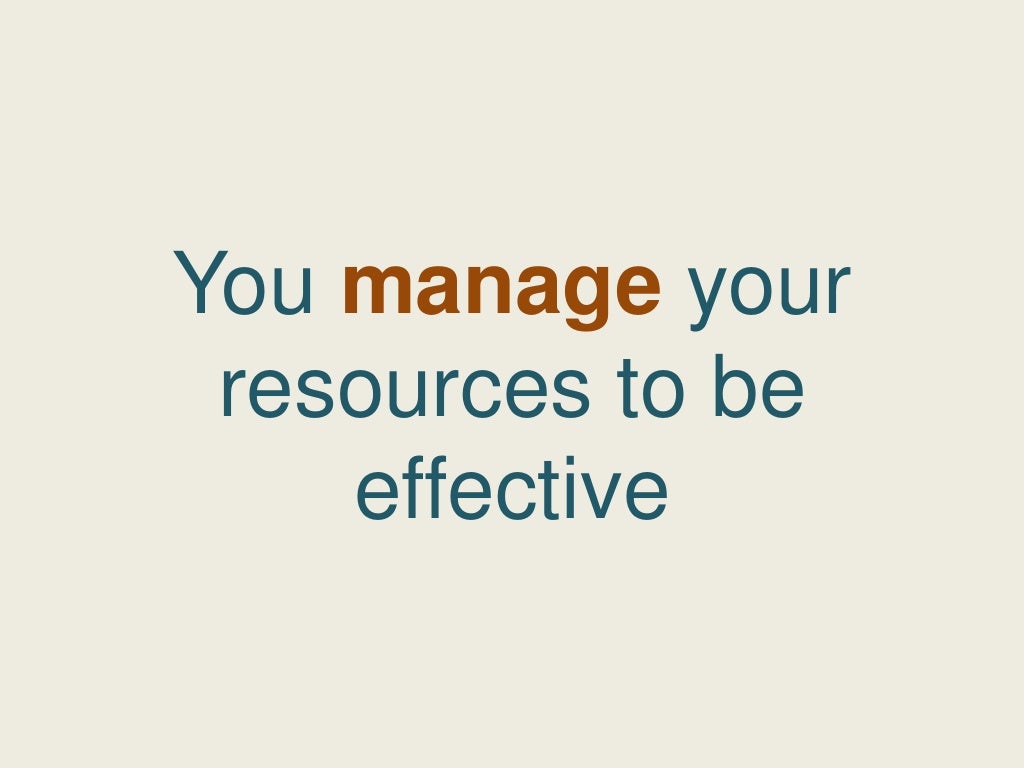 You manage your resources to