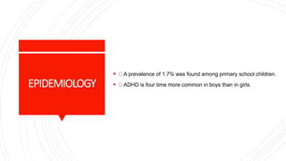 EPIDEMIOLOGY
 A prevalence of 1.7% was found among primary school children.
 ADHD is four time more common in boys than in girls.
 