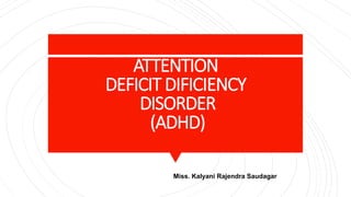 ATTENTION
DEFICITDIFICIENCY
DISORDER
(ADHD)
Miss. Kalyani Rajendra Saudagar
 