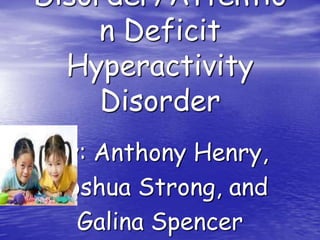 Disorder/Attentio
    n Deficit
  Hyperactivity
     Disorder
 By: Anthony Henry,
 Joshua Strong, and
   Galina Spencer
 