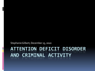 Attention Deficit Disorder and Criminal Activity Stephanie Gilbert, December 13, 2010 