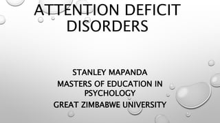 ATTENTION DEFICIT
DISORDERS
STANLEY MAPANDA
MASTERS OF EDUCATION IN
PSYCHOLOGY
GREAT ZIMBABWE UNIVERSITY
 