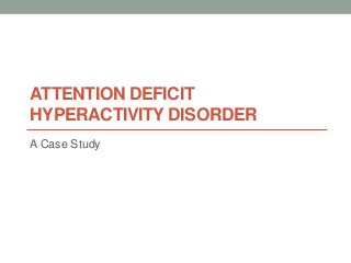 ATTENTION DEFICIT
HYPERACTIVITY DISORDER
A Case Study

 