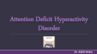 Attention Deficit Hyperactivity
Disorder
Dr. Adithi Mohan
 