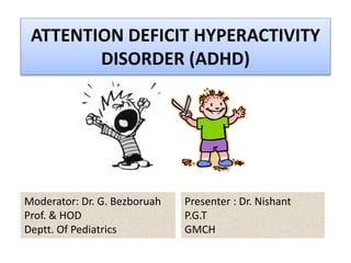 ATTENTION DEFICIT HYPERACTIVITY
DISORDER (ADHD)
Moderator: Dr. G. Bezboruah
Prof. & HOD
Deptt. Of Pediatrics
Presenter : Dr. Nishant
P.G.T
GMCH
 