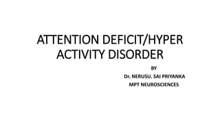 ATTENTION DEFICIT/HYPER
ACTIVITY DISORDER
BY
Dr. NERUSU. SAI PRIYANKA
MPT NEUROSCIENCES
 