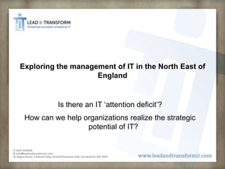 Exploring the management of IT in the North East of
                    England


          Is there an IT ‘attention deficit’?
 How can we help organizations realize the strategic
                  potential of IT?
 