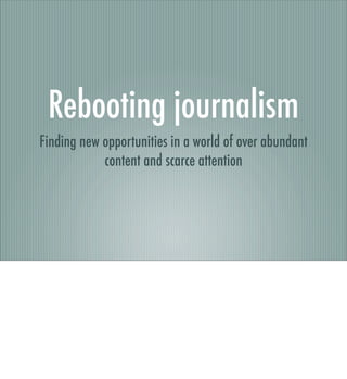 Rebooting journalism
Finding new opportunities in a world of over abundant
            content and scarce attention
 