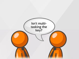 Isn’t multi-
tasking the
key?
 