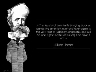« The faculty of voluntarily bringing back a
wandering attention, over and over again, is
the very root of judgment, character, and will.
No one is [the master of himself] if he have it
not. »
William James
 