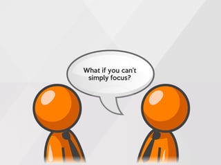 What if you can’t
simply focus?
 