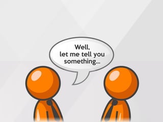 Well,
let me tell you
something…
 