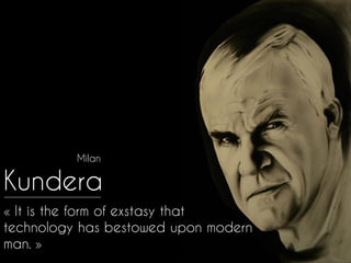 Milan
Kundera
« It is the form of exstasy that
technology has bestowed upon modern
man. »
 