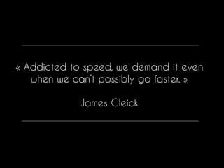 « Addicted to speed, we demand it even
when we can’t possibly go faster. »
James Gleick
 