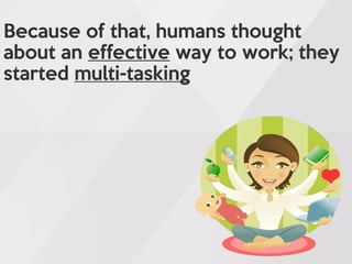 Because of that, humans thought
about an effective way to work; they
started multi-tasking
 