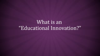 What is an
“Educational Innovation?”
 