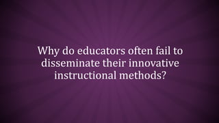 Why do educators often fail to
disseminate their innovative
instructional methods?
 