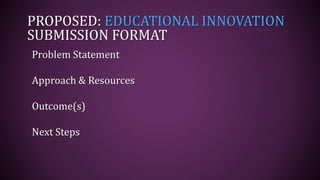 PROPOSED: EDUCATIONAL INNOVATION
SUBMISSION FORMAT
Problem Statement
Approach & Resources
Outcome(s)
Next Steps
 