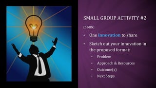 SMALL GROUP ACTIVITY #2
(5 MIN)
• One innovation to share
• Sketch out your innovation in
the proposed format:
• Problem
• Approach & Resources
• Outcome(s)
• Next Steps
 