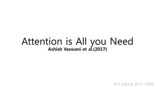 Attention is All you Need
Ashish Vaswani et al.(2017)
한국 인공지능 연구소 이준호
 