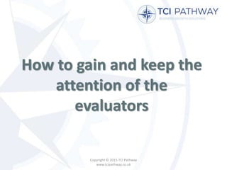 How to gain and keep the
attention of the
evaluators
Copyright © 2015 TCI Pathway
www.tcipathway.co.uk
 