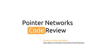 Pointer Networks
Code Review
Sorting Implementation
https://github.com/ikostrikov/TensorFlow-Pointer-Networks
 