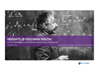 INSIGHTS @ EDELMAN DIGITAL 
ATTENTIONOMICS IN THE DIGITAL SPACE‐TIME CONTINUUM 
FEBRUARY 2011                                    CURATED BY STEVE RUBEL, SVP, DIRECTOR OF INSIGHTS 
 