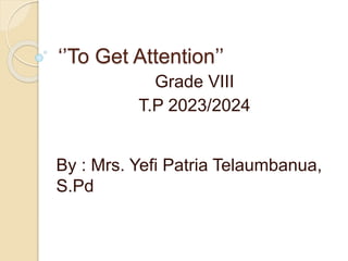 ‘’To Get Attention’’
Grade VIII
T.P 2023/2024
By : Mrs. Yefi Patria Telaumbanua,
S.Pd
 