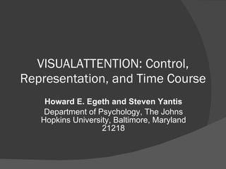 VISUALATTENTION: Control, Representation, and Time Course Howard E. Egeth and Steven Yantis Department of Psychology, The Johns Hopkins University, Baltimore, Maryland 21218 