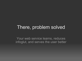 There, problem solved

 Your web service learns, reduces
infoglut, and serves the user better
 