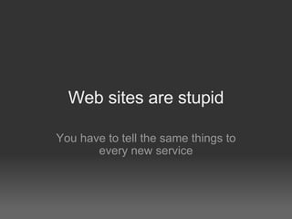 Web sites are stupid

You have to tell the same things to
       every new service
 